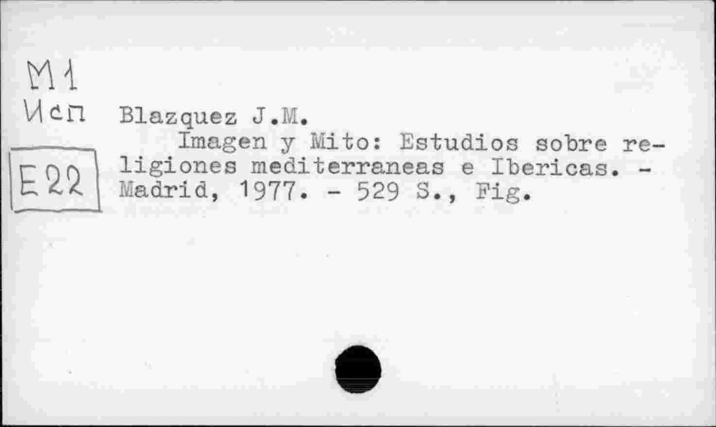 ﻿E2Ü
Ml
VI іП Blazquez J.M.
Imagen у Mito: Estudios sobre re-ligiones mediterraneas e Ibericas. -Madrid, 1977. - 529 S., Fig.